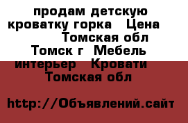  продам детскую кроватку горка › Цена ­ 10 000 - Томская обл., Томск г. Мебель, интерьер » Кровати   . Томская обл.